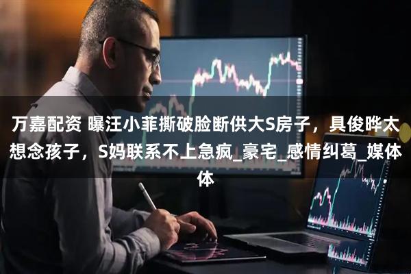 万嘉配资 曝汪小菲撕破脸断供大S房子，具俊晔太想念孩子，S妈联系不上急疯_豪宅_感情纠葛_媒体