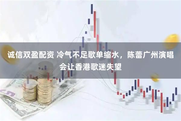 诚信双盈配资 冷气不足歌单缩水，陈蕾广州演唱会让香港歌迷失望