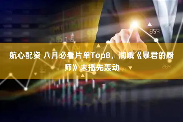 航心配资 八月必看片单Top8，润娥《暴君的厨师》未播先轰动