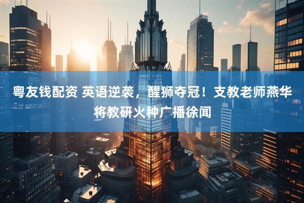粤友钱配资 英语逆袭，醒狮夺冠！支教老师燕华将教研火种广播徐闻