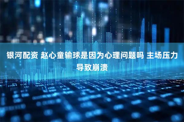 银河配资 赵心童输球是因为心理问题吗 主场压力导致崩溃
