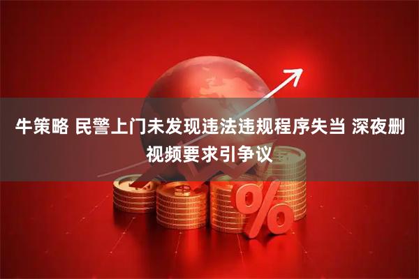 牛策略 民警上门未发现违法违规程序失当 深夜删视频要求引争议