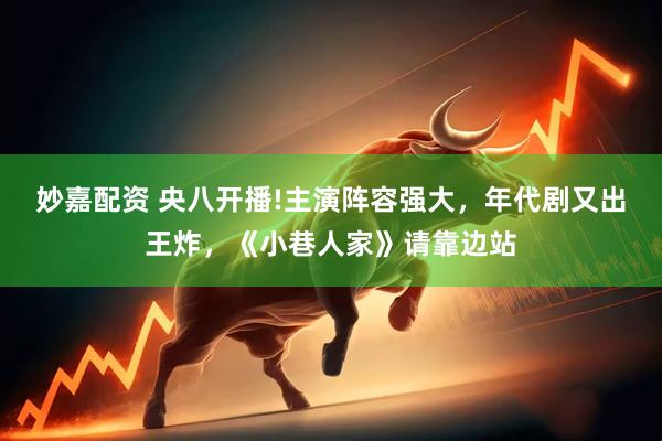 妙嘉配资 央八开播!主演阵容强大，年代剧又出王炸，《小巷人家》请靠边站