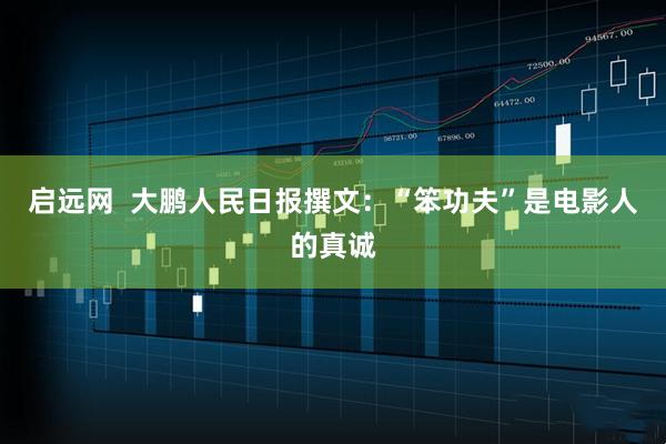 启远网  大鹏人民日报撰文：“笨功夫”是电影人的真诚