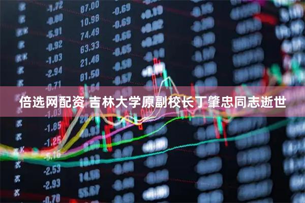 倍选网配资 吉林大学原副校长丁肇忠同志逝世