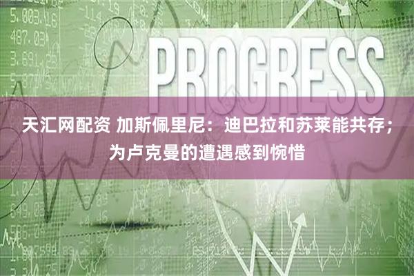 天汇网配资 加斯佩里尼：迪巴拉和苏莱能共存；为卢克曼的遭遇感到惋惜
