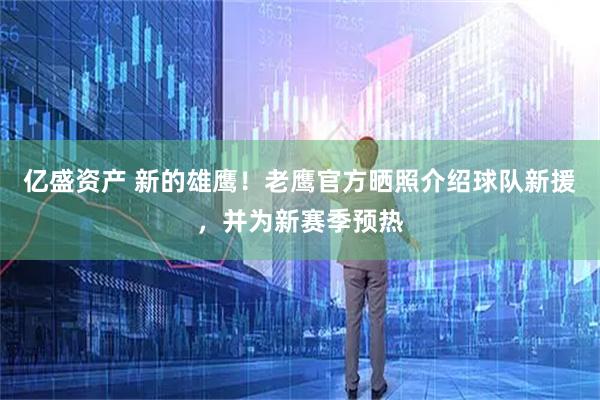 亿盛资产 新的雄鹰！老鹰官方晒照介绍球队新援，并为新赛季预热
