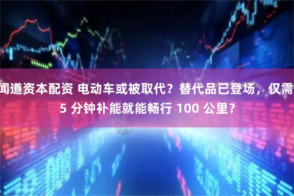 闻道资本配资 电动车或被取代？替代品已登场，仅需 5 分钟补能就能畅行 100 公里？