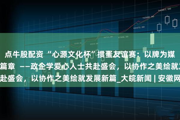 点牛股配资 “心源文化杯”掼蛋友谊赛：以牌为媒聚合力，共谱协作新篇章  ——政企学爱心人士共赴盛会，以协作之美绘就发展新篇_大皖新闻 | 安徽网