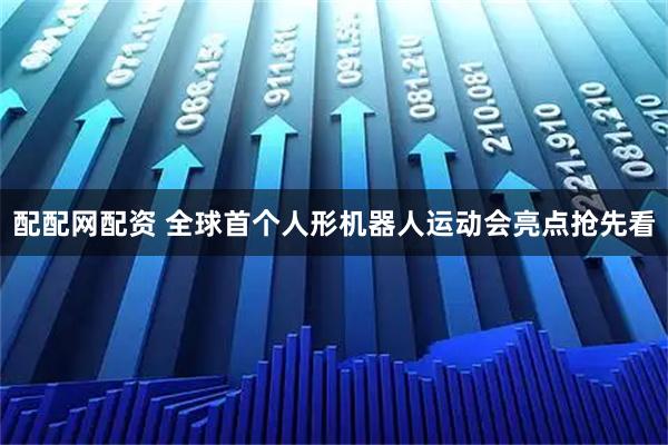 配配网配资 全球首个人形机器人运动会亮点抢先看