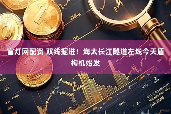 富灯网配资 双线掘进！海太长江隧道左线今天盾构机始发