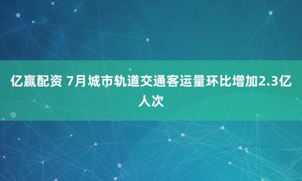 亿赢配资 7月城市轨道交通客运量环比增加2.3亿人次