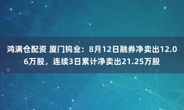 鸿满仓配资 厦门钨业：8月12日融券净卖出12.06万股，连续3日累计净卖出21.25万股