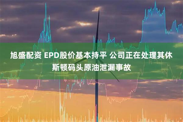 旭盛配资 EPD股价基本持平 公司正在处理其休斯顿码头原油泄漏事故