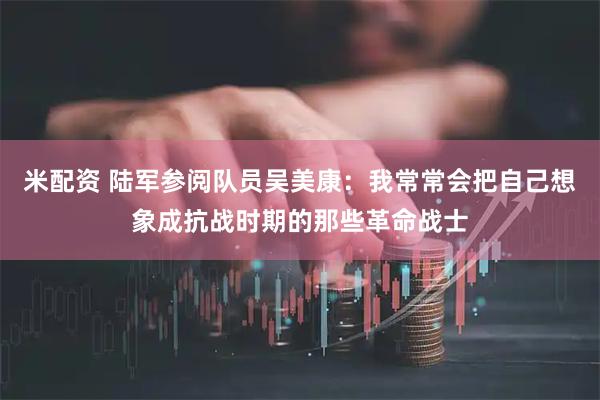 米配资 陆军参阅队员吴美康：我常常会把自己想象成抗战时期的那些革命战士
