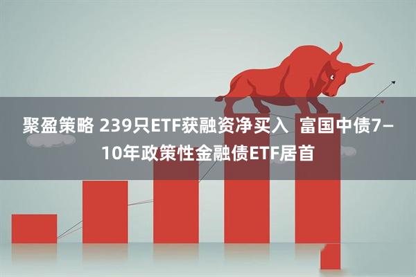 聚盈策略 239只ETF获融资净买入  富国中债7—10年政策性金融债ETF居首