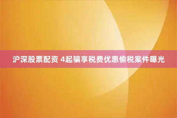 沪深股票配资 4起骗享税费优惠偷税案件曝光
