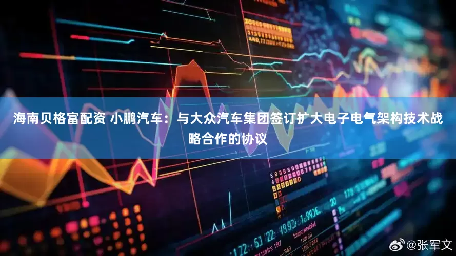 海南贝格富配资 小鹏汽车：与大众汽车集团签订扩大电子电气架构技术战略合作的协议