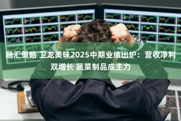 融汇策略 卫龙美味2025中期业绩出炉：营收净利双增长 蔬菜制品成主力