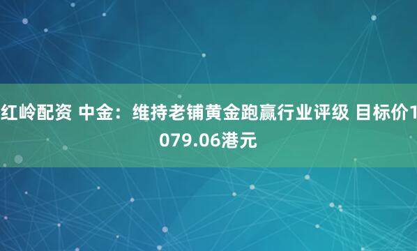 红岭配资 中金：维持老铺黄金跑赢行业评级 目标价1079.06港元