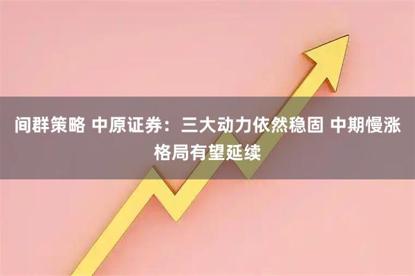 间群策略 中原证券：三大动力依然稳固 中期慢涨格局有望延续
