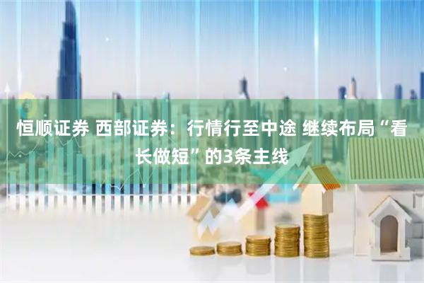恒顺证券 西部证券：行情行至中途 继续布局“看长做短”的3条主线