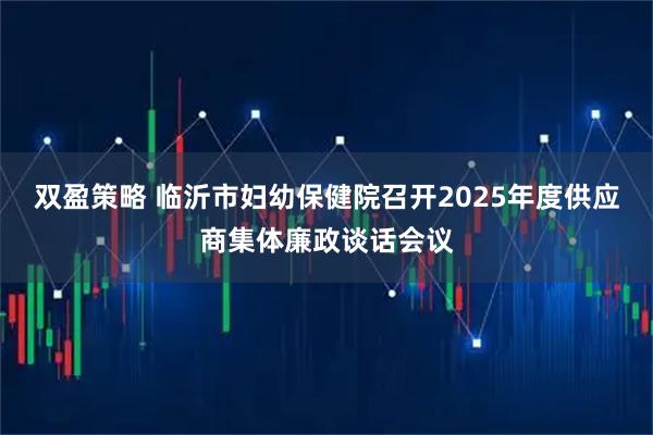 双盈策略 临沂市妇幼保健院召开2025年度供应商集体廉政谈话会议