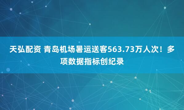 天弘配资 青岛机场暑运送客563.73万人次！多项数据指标创纪录