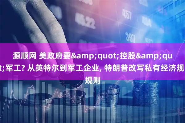 源顺网 美政府要&quot;控股&quot;军工? 从英特尔到军工企业, 特朗普改写私有经济规则