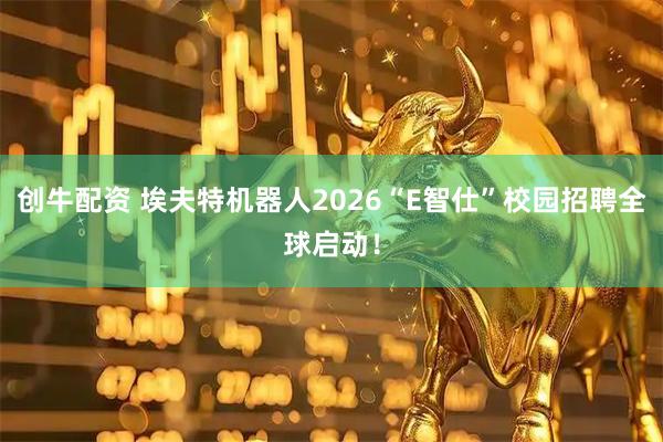 创牛配资 埃夫特机器人2026“E智仕”校园招聘全球启动！