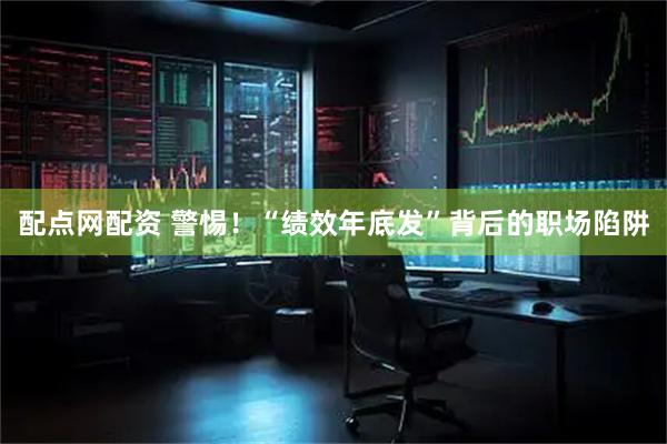 配点网配资 警惕！“绩效年底发”背后的职场陷阱