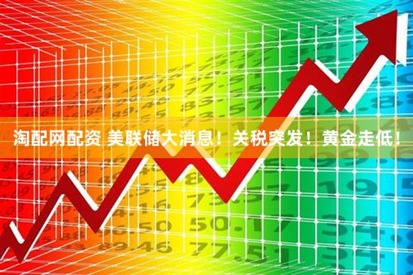 淘配网配资 美联储大消息！关税突发！黄金走低！