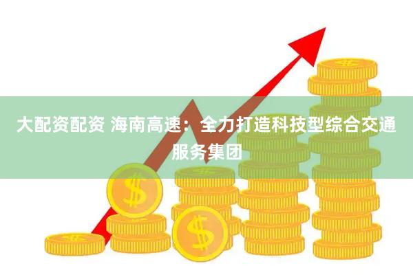 大配资配资 海南高速：全力打造科技型综合交通服务集团