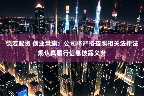 德宏配资 创业慧康：公司将严格按照相关法律法规认真履行信息披露义务