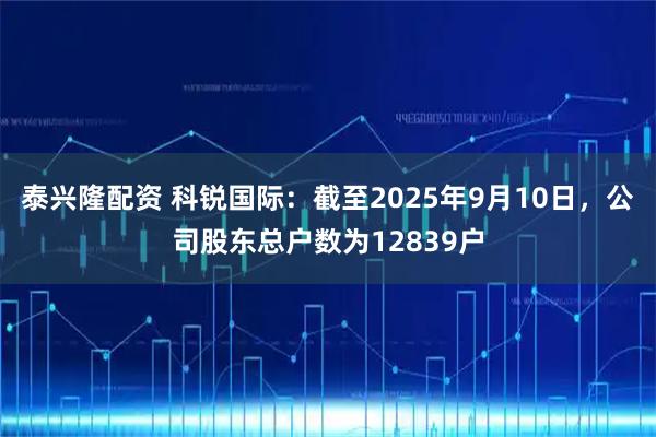 泰兴隆配资 科锐国际：截至2025年9月10日，公司股东总户数为12839户