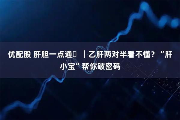 优配股 肝胆一点通⑪|乙肝两对半看不懂?“肝小宝”帮你破密码