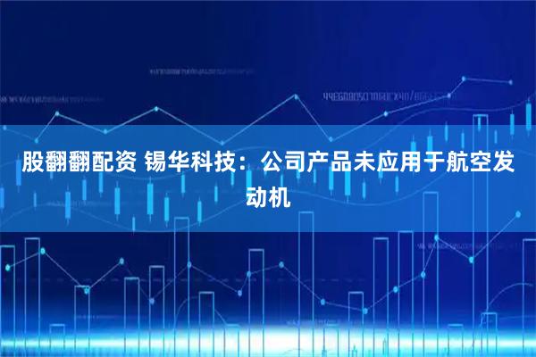 股翻翻配资 锡华科技：公司产品未应用于航空发动机