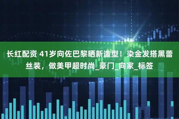 长红配资 41岁向佐巴黎晒新造型!染金发搭黑蕾丝装,做美甲超时尚_豪门_向家_标签