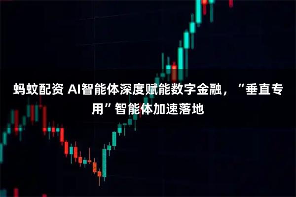 蚂蚊配资 AI智能体深度赋能数字金融，“垂直专用”智能体加速落地