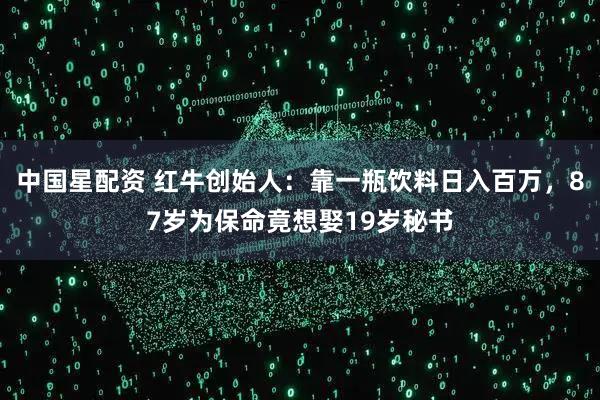 中国星配资 红牛创始人：靠一瓶饮料日入百万，87岁为保命竟想娶19岁秘书