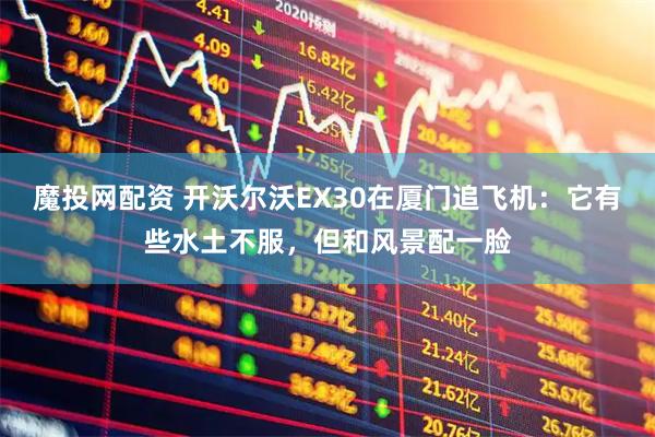 魔投网配资 开沃尔沃EX30在厦门追飞机：它有些水土不服，但和风景配一脸