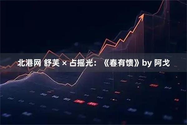 北港网 舒芙 × 占摇光:《春有馈》by 阿戈